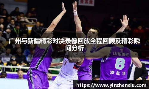 广州与新疆精彩对决录像回放全程回顾及精彩瞬间分析