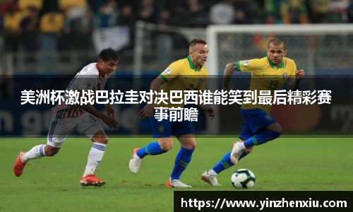 美洲杯激战巴拉圭对决巴西谁能笑到最后精彩赛事前瞻