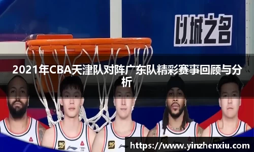 2021年CBA天津队对阵广东队精彩赛事回顾与分析
