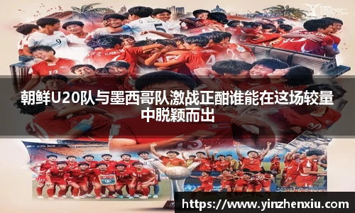 朝鲜U20队与墨西哥队激战正酣谁能在这场较量中脱颖而出