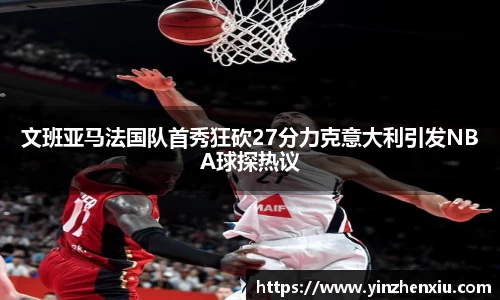 文班亚马法国队首秀狂砍27分力克意大利引发NBA球探热议