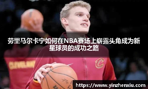 劳里马尔卡宁如何在NBA赛场上崭露头角成为新星球员的成功之路
