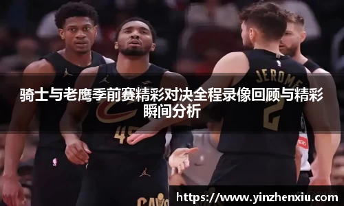 骑士与老鹰季前赛精彩对决全程录像回顾与精彩瞬间分析