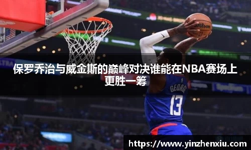 保罗乔治与威金斯的巅峰对决谁能在NBA赛场上更胜一筹